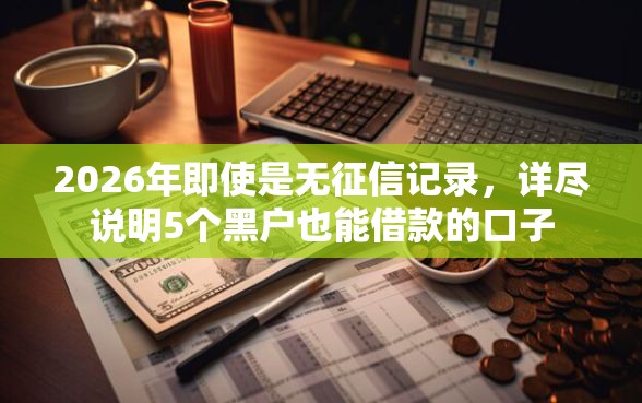 2026年即使是无征信记录，详尽说明5个黑户也能借款的口子