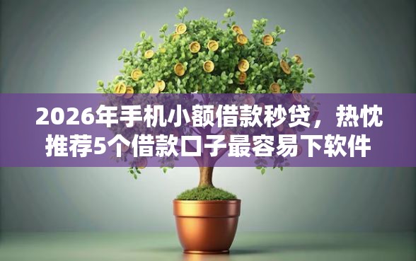 2026年手机小额借款秒贷，热忱推荐5个借款口子最容易下软件