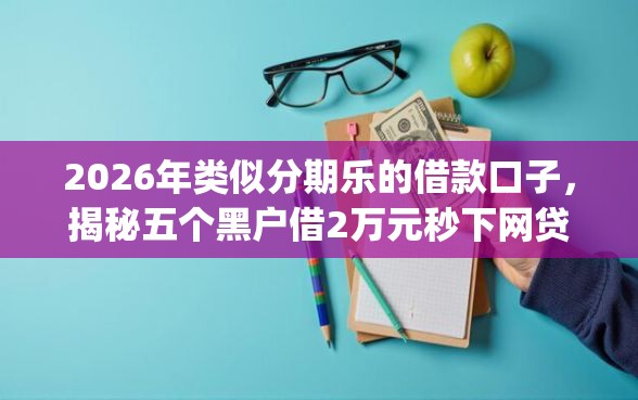 2026年类似分期乐的借款口子，揭秘五个黑户借2万元秒下网贷口子app