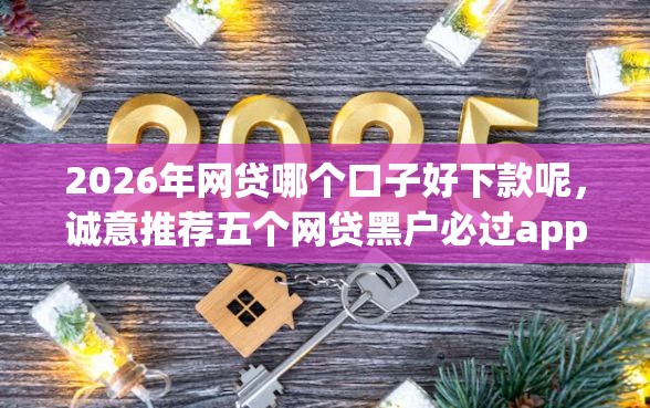 2026年网贷哪个口子好下款呢，诚意推荐五个网贷黑户必过app
