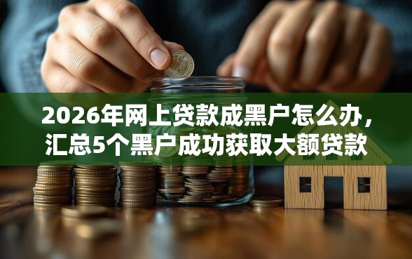2026年网上贷款成黑户怎么办，汇总5个黑户成功获取大额贷款的软件