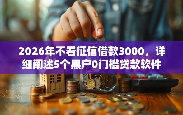 2026年不看征信借款3000，详细阐述5个黑户0门槛贷款软件