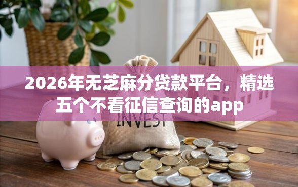 2026年无芝麻分贷款平台，精选五个不看征信查询的app
