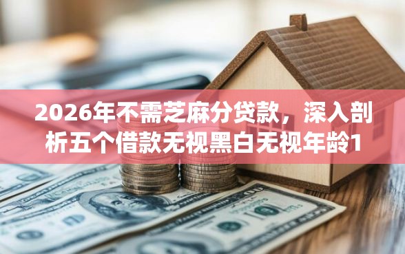 2026年不需芝麻分贷款，深入剖析五个借款无视黑白无视年龄100%秒过app