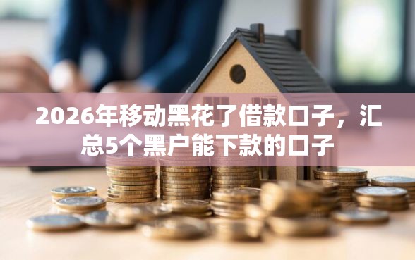2026年移动黑花了借款口子，汇总5个黑户能下款的口子