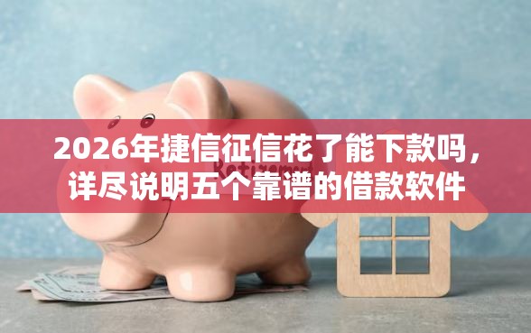 2026年捷信征信花了能下款吗，详尽说明五个靠谱的借款软件