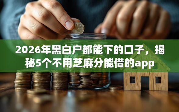 2026年黑白户都能下的口子，揭秘5个不用芝麻分能借的app