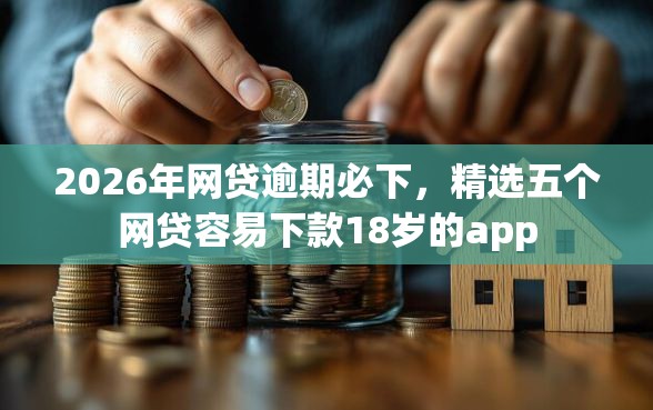 2026年网贷逾期必下，精选五个网贷容易下款18岁的app