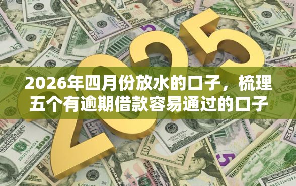2026年四月份放水的口子，梳理五个有逾期借款容易通过的口子