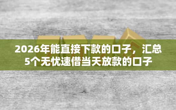 2026年能直接下款的口子,汇总5个无忧速借当天放款的口子 2026年能直接下款的口子,汇总5个无忧速借当天放款的口子