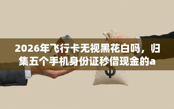 2026年飞行卡无视黑花白吗，归集五个手机身份证秒借现金的app