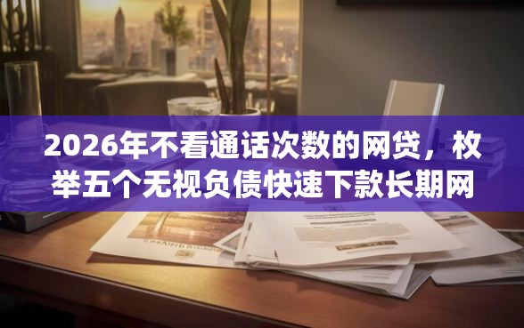 2026年不看通话次数的网贷，枚举五个无视负债快速下款长期网贷的app