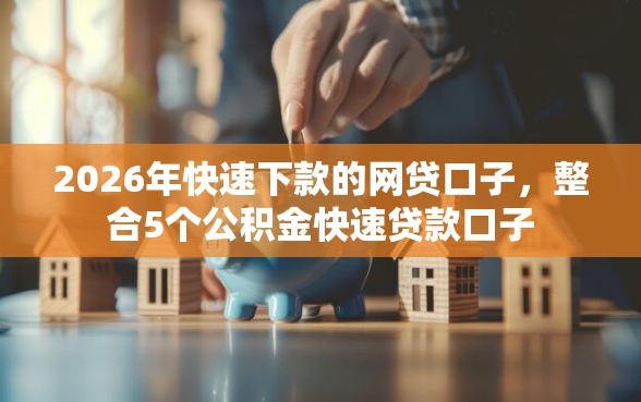 2026年快速下款的网贷口子，整合5个公积金快速贷款口子