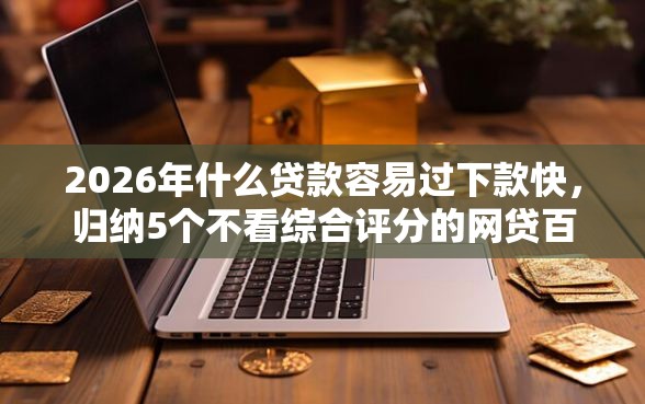 2026年什么贷款容易过下款快，归纳5个不看综合评分的网贷百分百下款口子