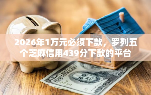 2026年1万元必须下款，罗列五个芝麻信用439分下款的平台