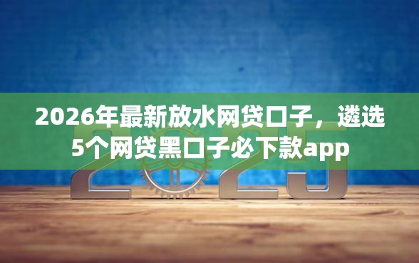 2026年最新放水网贷口子,遴选5个网贷黑口子必下款app 2026年最新放水网贷口子,遴选5个网贷黑口子必下款app