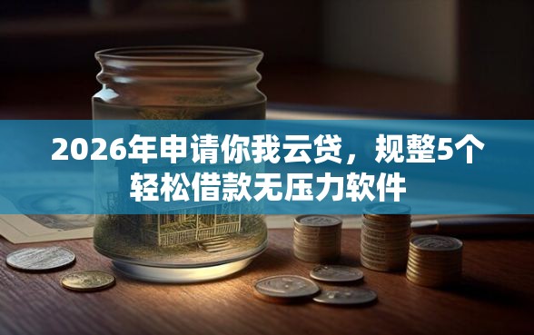 2026年申请你我云贷，规整5个轻松借款无压力软件