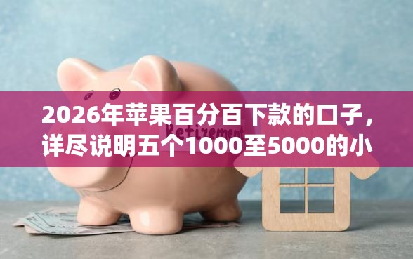 2026年苹果百分百下款的口子，详尽说明五个1000至5000的小额贷款app