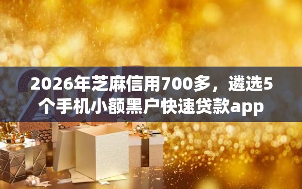 2026年芝麻信用700多，遴选5个手机小额黑户快速贷款app