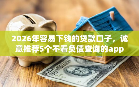 2026年容易下钱的贷款口子，诚意推荐5个不看负债查询的app