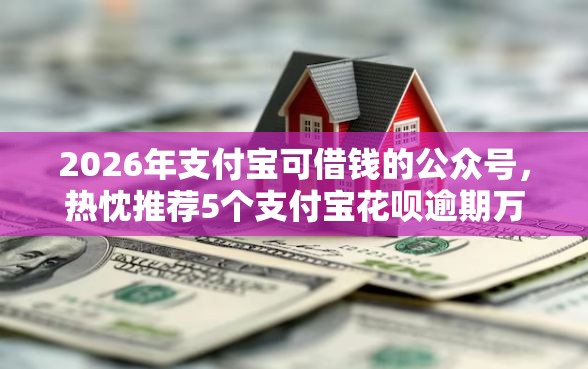 2026年支付宝可借钱的公众号，热忱推荐5个支付宝花呗逾期万元快速贷款平台