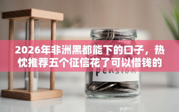 2026年非洲黑都能下的口子，热忱推荐五个征信花了可以借钱的网贷软件