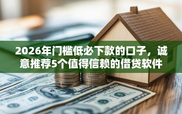 2026年门槛低必下款的口子，诚意推荐5个值得信赖的借贷软件