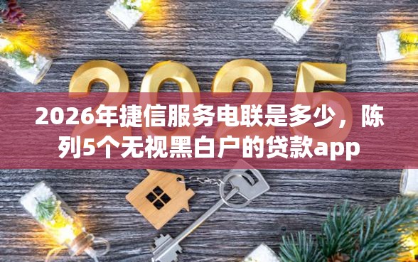 2026年捷信服务电联是多少,陈列5个无视黑白户的贷款app 2026年捷信服务电联是多少,陈列5个无视黑白户的贷款app