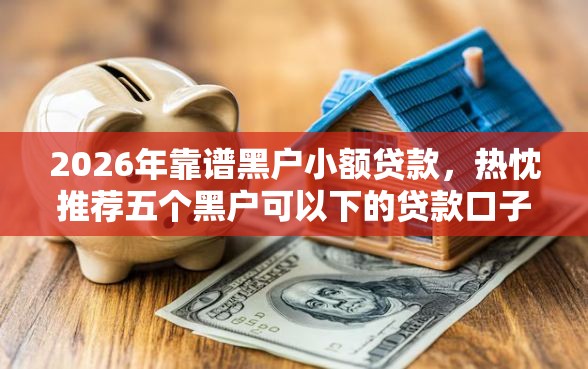 2026年靠谱黑户小额贷款，热忱推荐五个黑户可以下的贷款口子