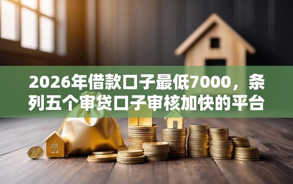 2026年借款口子最低7000，条列五个审贷口子审核加快的平台
