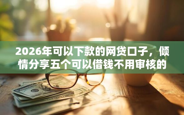 2026年可以下款的网贷口子，倾情分享五个可以借钱不用审核的口子