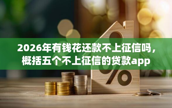 2026年有钱花还款不上征信吗，概括五个不上征信的贷款app