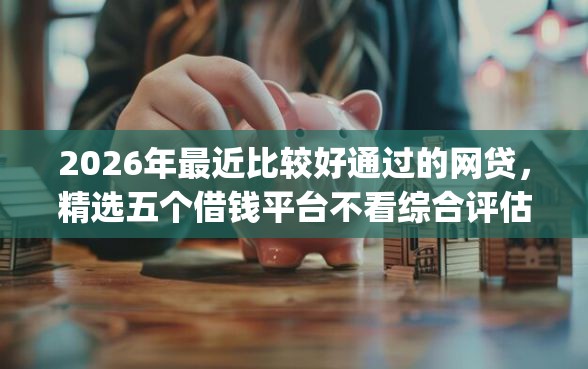2026年最近比较好通过的网贷，精选五个借钱平台不看综合评估的app