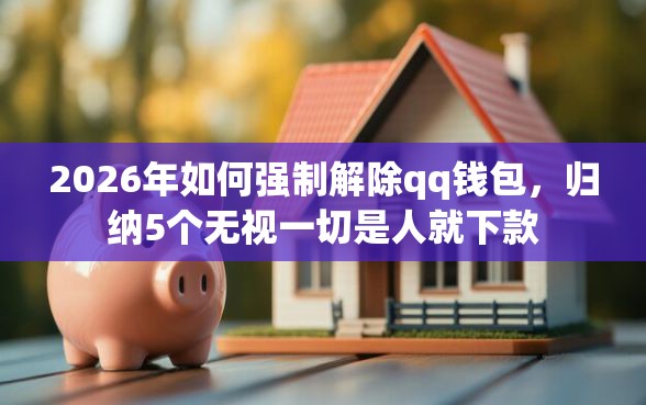 2026年如何强制解除qq钱包，归纳5个无视一切是人就下款