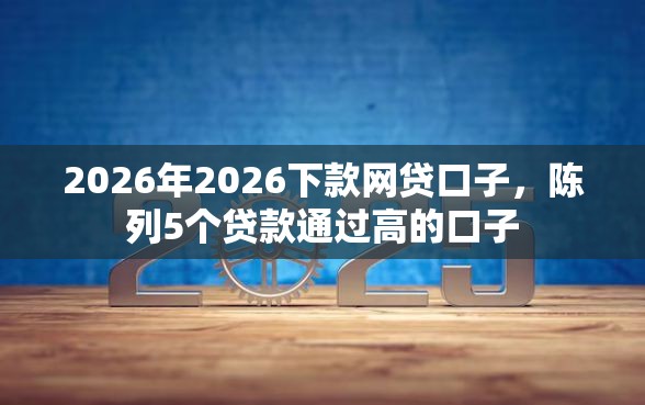 2026年2026下款网贷口子，陈列5个贷款通过高的口子