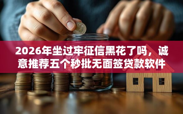2026年坐过牢征信黑花了吗，诚意推荐五个秒批无面签贷款软件