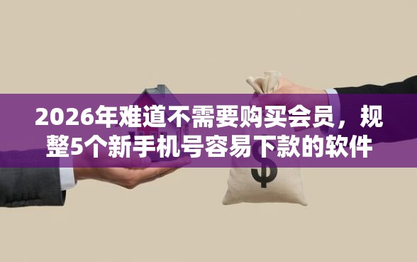 2026年难道不需要购买会员，规整5个新手机号容易下款的软件