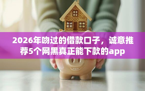 2026年吻过的借款口子，诚意推荐5个网黑真正能下款的app