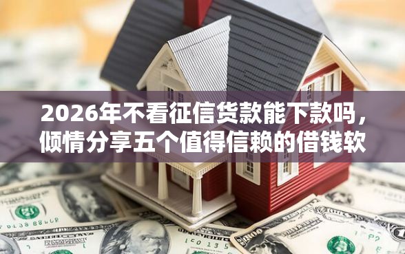 2026年不看征信货款能下款吗，倾情分享五个值得信赖的借钱软件