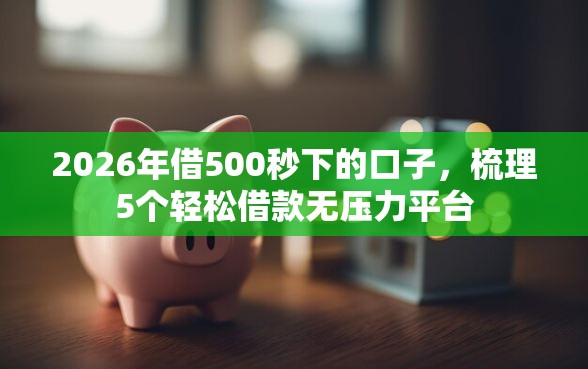2026年借500秒下的口子，梳理5个轻松借款无压力平台
