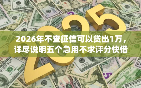 2026年不查征信可以贷出1万，详尽说明五个急用不求评分快借无忧的app