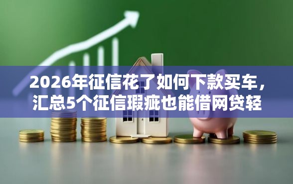 2026年征信花了如何下款买车，汇总5个征信瑕疵也能借网贷轻松下款的平台