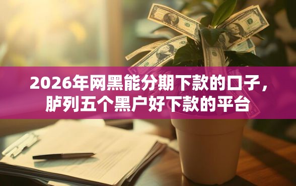 2026年网黑能分期下款的口子，胪列五个黑户好下款的平台