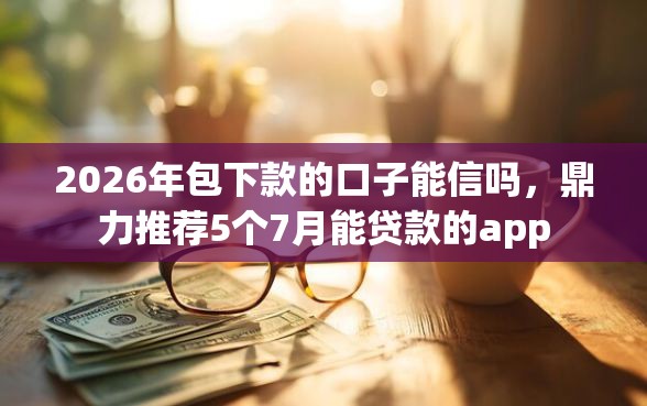 2026年包下款的口子能信吗，鼎力推荐5个7月能贷款的app