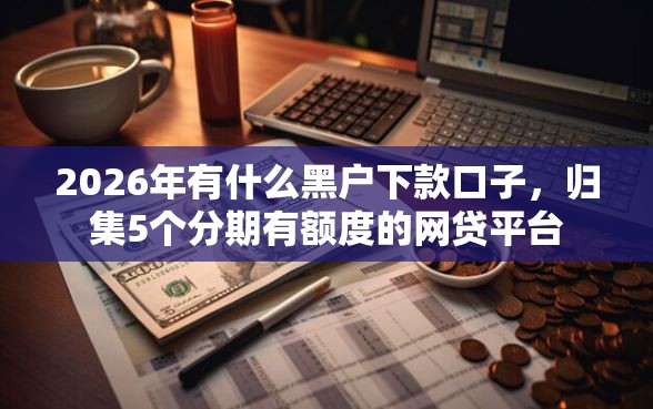 2026年有什么黑户下款口子,归集5个分期有额度的网贷平台 2026年有什么黑户下款口子,归集5个分期有额度的网贷平台
