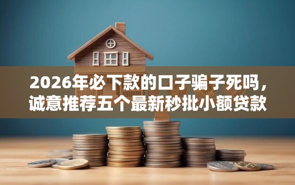 2026年必下款的口子骗子死吗，诚意推荐五个最新秒批小额贷款软件