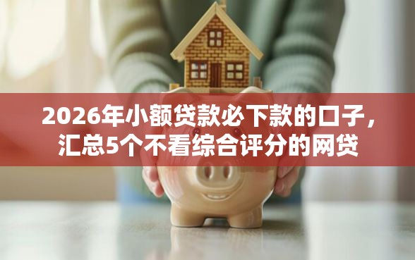 2026年小额贷款必下款的口子,汇总5个不看综合评分的网贷 2026年小额贷款必下款的口子,汇总5个不看综合评分的网贷