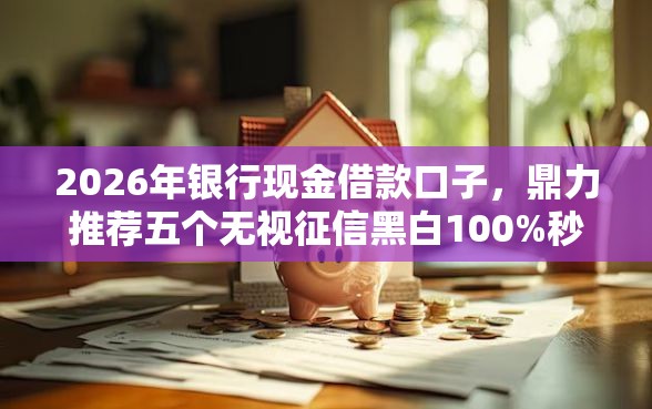 2026年银行现金借款口子，鼎力推荐五个无视征信黑白100%秒下网贷平台