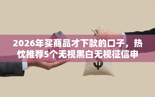 2026年买商品才下款的口子,热忱推荐5个无视黑白无视征信申请就下款的平台 2026年买商品才下款的口子,热忱推荐5个无视黑白无视征信申请就下款的平台