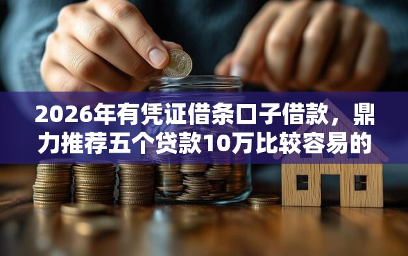 2026年有凭证借条口子借款，鼎力推荐五个贷款10万比较容易的口子